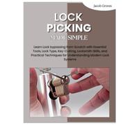 Lock Picking Made Simple: Learn Lock bypassing from Scratch with Essential Tools, Lock Type, Key-Cutting, Locksmith Skills, and Practical Techniques for Understanding Modern Lock Systems