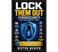 LOCK THEM OUT: CYBERSECURITY FOR BEGINNERS 2026: How to Protect Your Money, Identity, and Privacy from Hackers, Scammers, and AI Threats - No Tech Experience Required