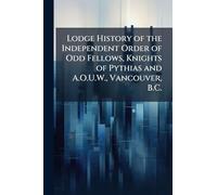Lodge History of the Independent Order of Odd Fellows, Knights of Pythias and A.O.U.W., Vancouver, B.C.
