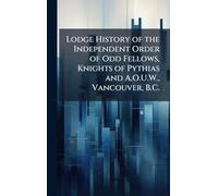 Lodge History of the Independent Order of Odd Fellows, Knights of Pythias and A.O.U.W., Vancouver, B.C.