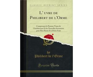 L'Oeuvre de Philibert de l'Orme: Comprenant Le Premier Tome de l'Architecture Et Les Nouvelles Inventions Pour Bien Bastir Et À Petitz Frais (Classic Reprint)