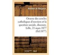 L'oeuvre des cercles catholiques d'ouvriers et la question sociale, discours. Lille, 21 mars 1877 Amédée Margerie (Auteur)