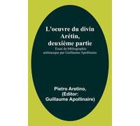 L'oeuvre Du Divin Arétin, Deuxième Partie; Essai De Bibliographie Arétinesque Par Guillaume Apollinaire