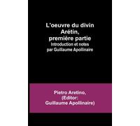 L'oeuvre Du Divin Arétin, Première Partie; Introduction Et Notes Par Guillaume Apollinaire