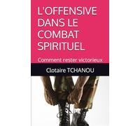 L'OFFENSIVE DANS LE COMBAT SPIRITUEL: Comment rester victorieux