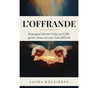 L'OFFRANDE Pourquoi Servir Celui ou Celle qu'on Aime est une Voie d'Éveil: L'Art du Don de Soi et Servir l'Autre comme Chemin de Croissance et d'Amour Profond
