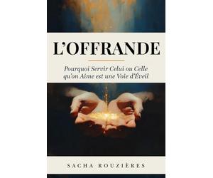 L'OFFRANDE Pourquoi Servir Celui ou Celle qu'on Aime est une Voie d'Éveil: L'Art du Don de Soi et Servir l'Autre comme Chemin de Croissance et d'Amour Profond