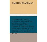 Log-Book Of Timothy Boardman Kept On Board The Privateer Oliver Cromwell, During A Cruise From New London, Ct., To Charleston, S. C., And Return, In 1778, Also, A Biographical Sketch Of The Author.