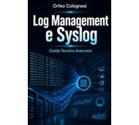 Log Management e Syslog: Guida Tecnica Avanzata: Fondamenti, Protocolli e Best Practice per la Gestione Centralizzata dei Log in Ambiente IT e Sicurezza