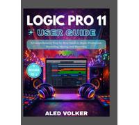 LOGIC PRO 11 For Beginners: A Comprehensive Step-by-Step Guide to Music Production, Recording, Mixing, and Mastering