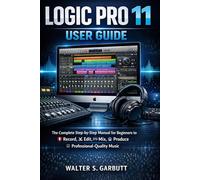 LOGIC PRO 11 USER GUIDE: The Complete Step-by-Step Manual for Beginners to Record, Edit, Mix, and Produce Professional-Quality Music
