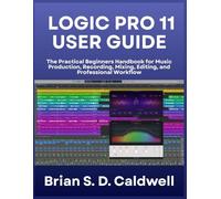 LOGIC PRO 11 USER GUIDE: The Practical Beginners Handbook for Music Production, Recording, Mixing, Editing, and Professional Workflow