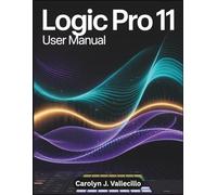 LOGIC PRO 11 User Manual: The Complete Reference Guide to Recording, Editing, Mixing, and Mastering for Professional Music Production