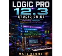 Logic Pro 12.3 studio Guide: Essential Techniques for Recording Vocals, Producing Beats, Editing Audio, Mixing Songs, and Mastering Projects