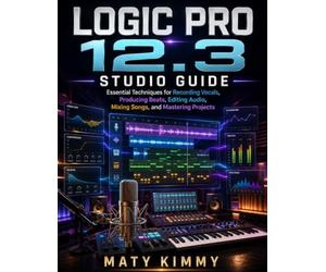 Logic Pro 12.3 studio Guide: Essential Techniques for Recording Vocals, Producing Beats, Editing Audio, Mixing Songs, and Mastering Projects