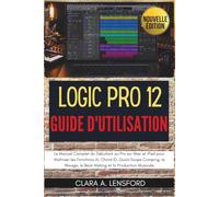Logic Pro 12 Guide d'Utilisation: Le Manuel Complet du Débutant au Pro sur Mac et iPad pour Maîtriser les Fonctions IA, Chord ID, Quick Swipe Comping, ... le Beat Making et la Production Musicale