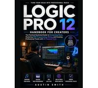 Logic Pro 12 Handbook for Creators: The Practical Illustrated Guide to Composing Music, Mastering MIDI Programming, Mixing, and Create Professional Tracks with AI-Powered Tools