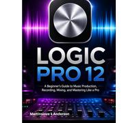 Logic Pro 12 Made Simple: A Beginner’s Guide to Music Production, Recording, Mixing, and Mastering Like a Pro