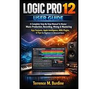 LOGIC PRO 12 USER GUIDE: A Complete Step-By-Step Manual To Master Music Production, Recording, Mixing & Mastering App Features, Apple Intelligence, MIDI, Plugins & Tips For Beginners & Advanced Users