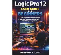 Logic Pro 12 User Guide For Beginners 2026 Edition: From Beginner to Confident Producer: A Clear Guide to Music Production and Audio Editing in Logic Pro 12