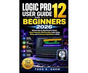 LOGIC PRO 12 USER GUIDE FOR BEGINNERS 2026: Ultimate Step-by-Step Manual to Master Music Production, MIDI Recording, Audio Editing, Mixing, and Performance Optimization in DAWs
