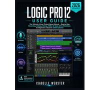 Logic Pro 12 User Guide: The Ultimate Visual Project-Based Manual - Step-by-Step Recording, Editing, Mixing, MIDI, AI Tools & Pro Workflows for Beginners & Experts (2026 Updated)