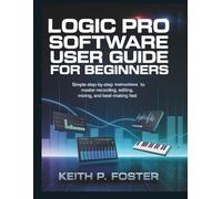 Logic Pro Software User Guide for Beginners: Simple Step-by-Step Instructions to Master Recording, Editing, Mixing, and Beat-Making Fast
