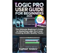 Logic Pro User Guide for Beginners 2026: The Ultimate Beginner’s Guide to Mastering Logic Pro X and Creating Studio-Quality Tracks