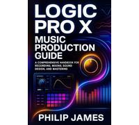 Logic Pro X Music Production Guide: A Comprehensive Handbook for Recording, Mixing, Sound Design, and Mastering