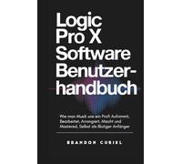Logic Pro X Software Benutzerhandbuch: Wie man Musik wie ein Profi Aufnimmt, Bearbeitet, Arrangiert, Mischt und Mastered, Selbst als Blutiger Anfänger