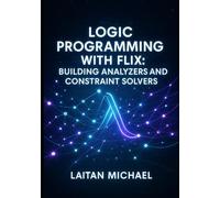 LOGIC PROGRAMMING WITH FLIX: BUILDING ANALYZERS AND CONSTRAINT SOLVERS: DESIGN STATIC ANALYZERS, TYPE CHECKERS, AND PROGRAM VERIFICATION TOOLS WITH DATALOG AND FUNCTIONAL PROGRAMMING ON THE JVM