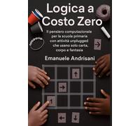 LOGICA A COSTO ZERO: Il pensiero computazionale per la scuola primaria con attività unplugged che usano solo carta, corpo e fantasia.