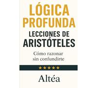 LÓGICA PROFUNDA Lecciones de Aristóteles: Cómo razonar sin confundirte
