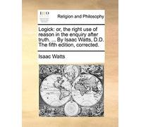 Logick: Or, The Right Use Of Reason In The Enquiry After Truth. ... By Isaac Watts, D.D. The Fifth Edition, Corrected.