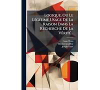 Logique, Ou Le LÃ(c)gitime Usage De La Raison Dans La Recherche De La VÃ(c)ritÃ(c)...
