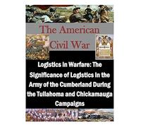 Logistics in Warfare: The Significance of Logistics in the Army of the Cumberland During the Tullahoma and Chickamauga Campaigns
