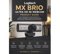 Logitech MX Brio Ultra HD 4K Webcam Product Guide: The Complete Beginner-to-Advanced Manual for Installation, Configuration, Lighting, Audio ... Troubleshooting, and Peak Performance
