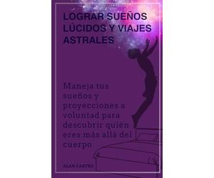 Lograr sueños lúcidos y viajes astrales: Maneja tus sueños y proyecciones a voluntad para descubrir quién eres más allá del cuerpo