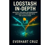 Logstash In-Depth: Architect Scalable Log Management And Analytics Pipelines With The Elastic Stack: Master Production Log Ingestion, Enrichment, Security, Monitoring And Enterprise Deployment