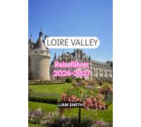 LOIRE VALLEY TRAVEL GUIDE 2026-2027: Exploring France’s Most Beautiful Castles, Château de Chambord, Chenonceau & Amboise, Historic Towns, Gardens, Wine, Hidden Gems, and Perfect Itineraries