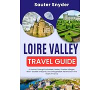 LOIRE VALLEY TRAVEL GUIDE 2026: A Journey Through Enchanted Castles, Timeless Villages, Wine- Soaked Vineyards, and Unforgettable Adventures in the Heart of France