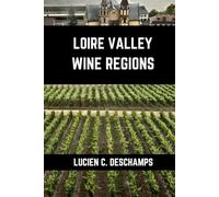 Loire Valley Wine Regions: A Connoisseurs Guide to History, Grape Varieties, Flavors and Wine Regions of Loire Valley