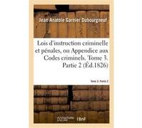 Lois d'instruction criminelle et pénales ou Appendice aux Codes criminels. Tome 3. Partie 2 Jean Anatole Garnier Dubourgneuf (Auteur), J.-S. Chanoine (Auteur)