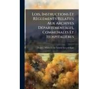 Lois, Instructions Et Règlements Relatifs Aux Archives Dã(C)Partementales, Communales Et Hospitalières