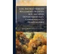 Lois, Instructions Et Règlements Relatifs Aux Archives Dã(C)Partementales, Communales Et Hospitalières