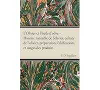 L'Olivier Et l'Huile d'Olive - Histoire Naturelle de l'Olivier, Culture de l'Olivier, Prã(c)Paration, Falsifications, Et Usages Des Produits