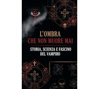 L'Ombra Che Non Muore Mai: Storia, Scienza e Fascino del Vampiro