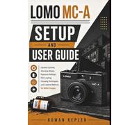 LOMO MC-A SETUP AND USER GUIDE: Camera Controls, Shooting Modes, Exposure Settings, Film Loading, Focusing Techniques, and Creative Methods for Better Images