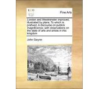 London And Westminster Improved, Illustrated By Plans. To Which Is Prefixed, A Discourse On Publick Magnificence; With Observations On The State Of Arts And Artists In This Kingdom