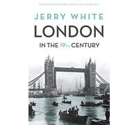 London In The Nineteenth Century: Examining the greatest century in London's history, from the award-winning historian